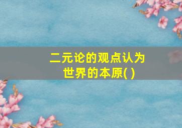 二元论的观点认为世界的本原( )